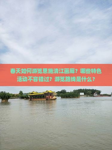 春天如何游览恩施清江画廊？哪些特色活动不容错过？游览路线是什么？