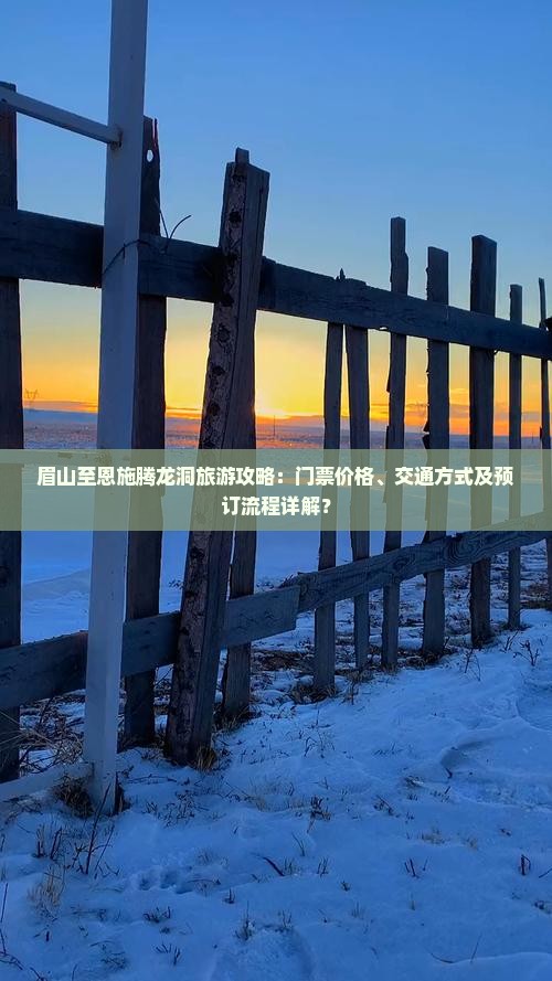 眉山至恩施腾龙洞旅游攻略：门票价格、交通方式及预订流程详解？