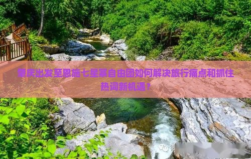 肇庆出发至恩施七星寨自由团如何解决旅行痛点和抓住热词新机遇？