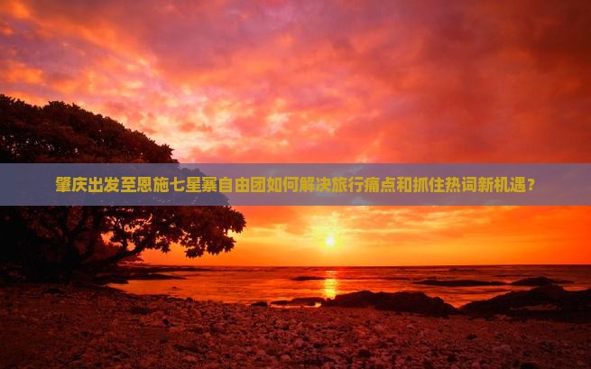 肇庆出发至恩施七星寨自由团如何解决旅行痛点和抓住热词新机遇？