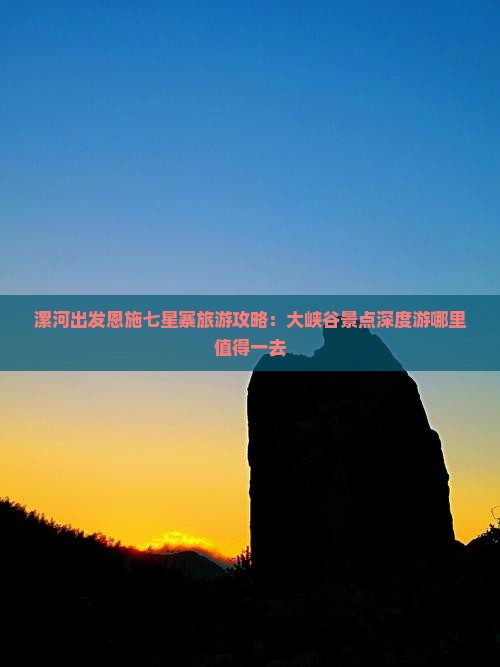 漯河出发恩施七星寨旅游攻略：大峡谷景点深度游哪里值得一去