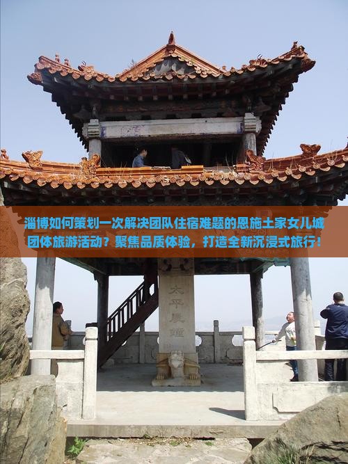 淄博如何策划一次解决团队住宿难题的恩施土家女儿城团体旅游活动？聚焦品质体验，打造全新沉浸式旅行！