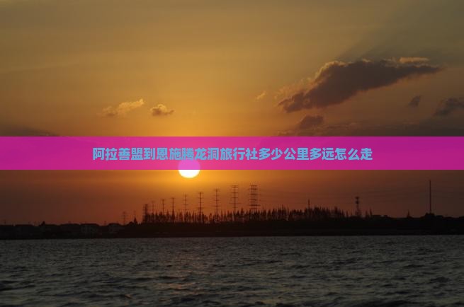 阿拉善盟到恩施腾龙洞旅行社多少公里多远怎么走
