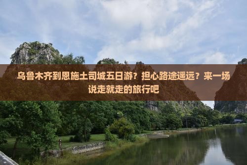 乌鲁木齐到恩施土司城五日游？担心路途遥远？来一场说走就走的旅行吧