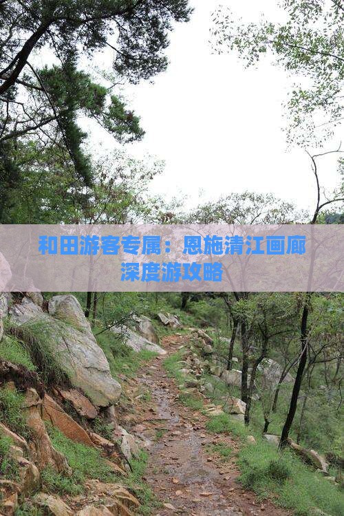 和田游客专属：恩施清江画廊深度游攻略