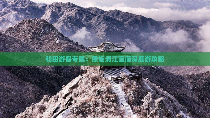 和田游客专属：恩施清江画廊深度游攻略