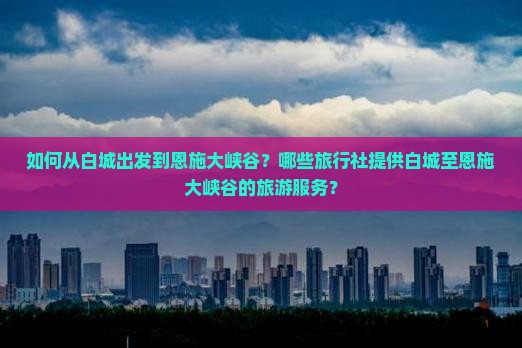 如何从白城出发到恩施大峡谷？哪些旅行社提供白城至恩施大峡谷的旅游服务？