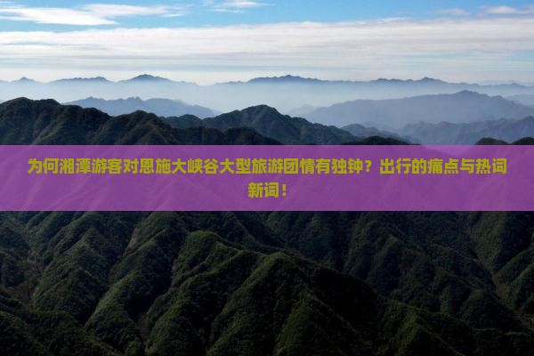 为何湘潭游客对恩施大峡谷大型旅游团情有独钟？出行的痛点与热词新词！