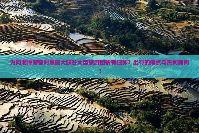 为何湘潭游客对恩施大峡谷大型旅游团情有独钟？出行的痛点与热词新词！