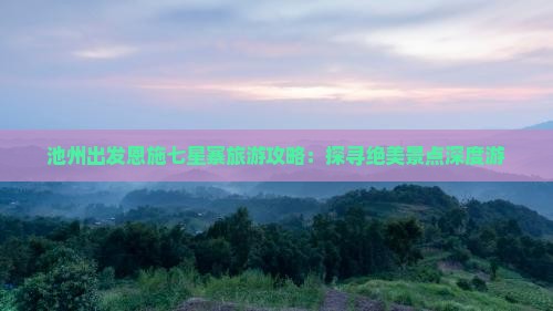 池州出发恩施七星寨旅游攻略：探寻绝美景点深度游