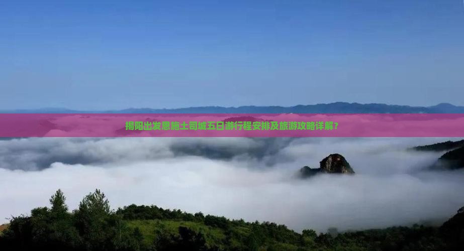 揭阳出发恩施土司城五日游行程安排及旅游攻略详解？