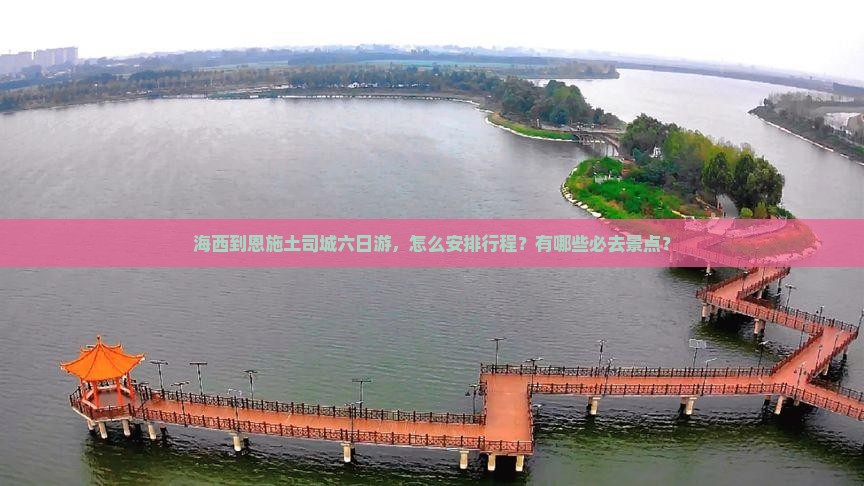 海西到恩施土司城六日游，怎么安排行程？有哪些必去景点？