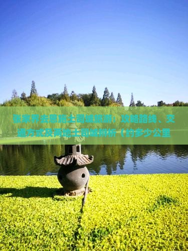 张家界去恩施土司城旅游：攻略路线、交通方式及两地土司城辨析（约多少公里）