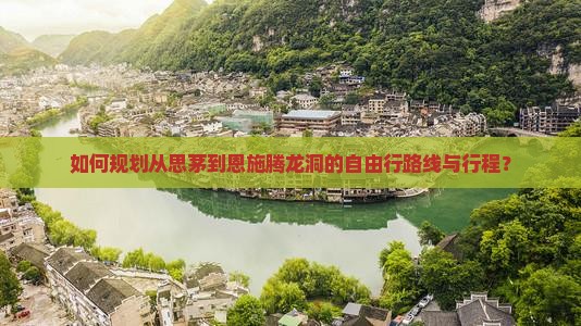 如何规划从思茅到恩施腾龙洞的自由行路线与行程？