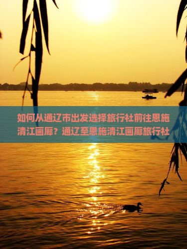 如何从通辽市出发选择旅行社前往恩施清江画廊？通辽至恩施清江画廊旅行社推荐及行程安排是怎样的？