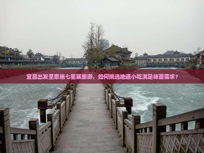 宜昌出发至恩施七星寨旅游，如何挑选地道小吃满足味蕾需求？