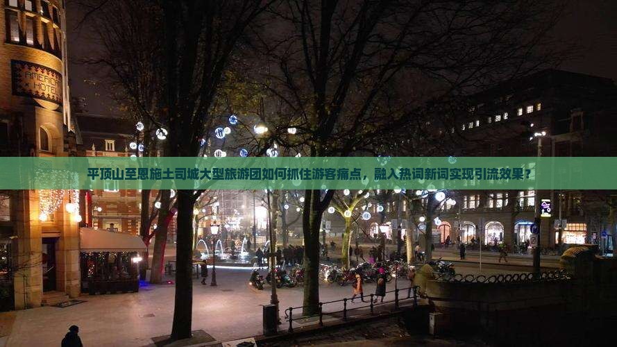 平顶山至恩施土司城大型旅游团如何抓住游客痛点，融入热词新词实现引流效果？