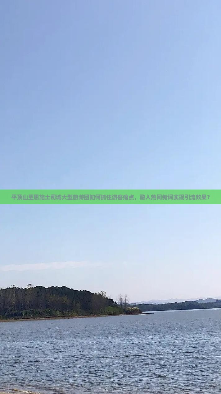 平顶山至恩施土司城大型旅游团如何抓住游客痛点，融入热词新词实现引流效果？
