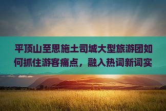 平顶山至恩施土司城大型旅游团如何抓住游客痛点，融入热词新词实现引流效果？