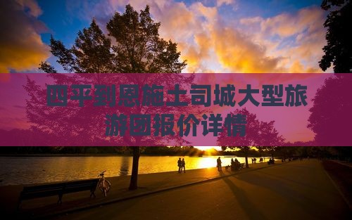 四平到恩施土司城大型旅游团报价详情