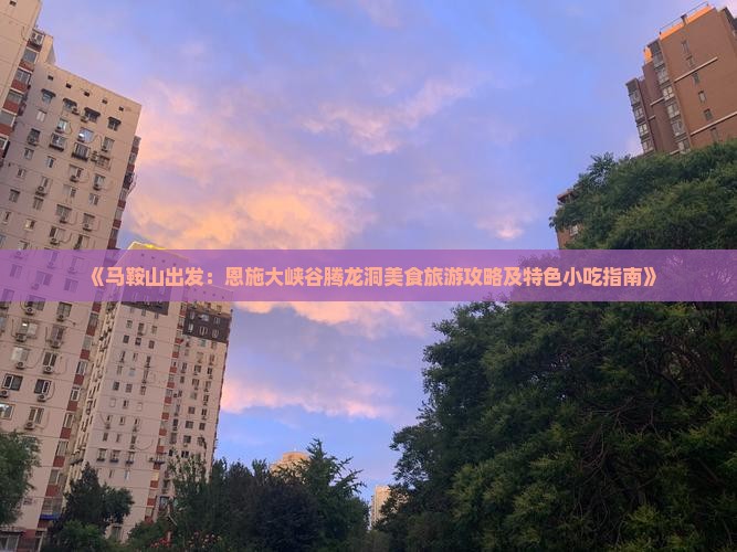 《马鞍山出发：恩施大峡谷腾龙洞美食旅游攻略及特色小吃指南》