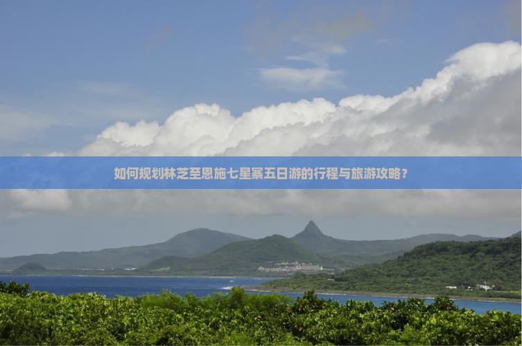 如何规划林芝至恩施七星寨五日游的行程与旅游攻略？