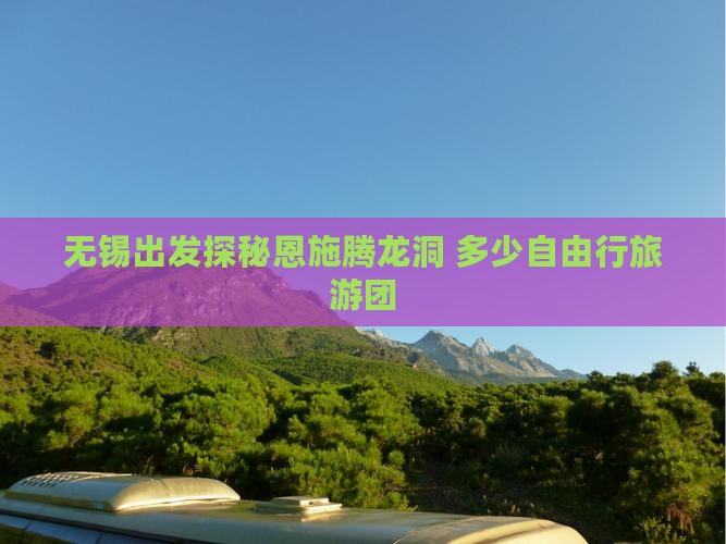 无锡出发探秘恩施腾龙洞 多少自由行旅游团