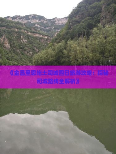 《金昌至恩施土司城四日旅游攻略：探秘司城路线全解析》