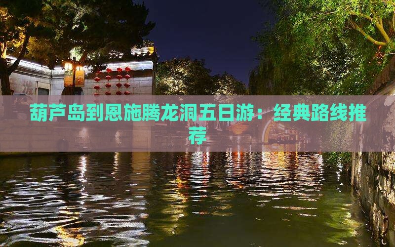葫芦岛到恩施腾龙洞五日游：经典路线推荐