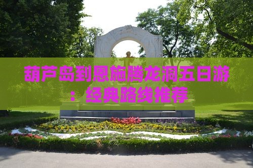 葫芦岛到恩施腾龙洞五日游：经典路线推荐