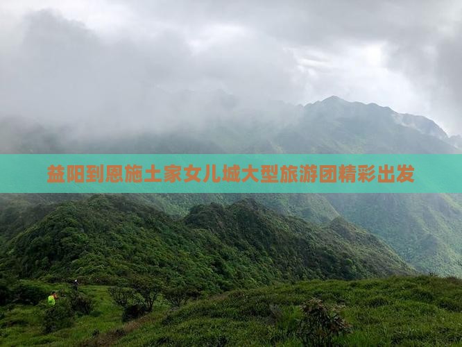 益阳到恩施土家女儿城大型旅游团精彩出发