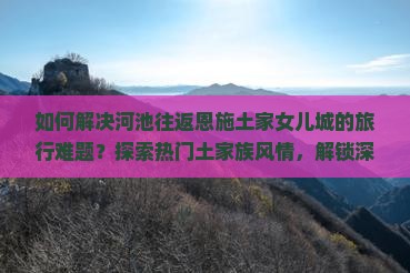 如何解决河池往返恩施土家女儿城的旅行难题？探索热门土家族风情，解锁深度游攻略痛点！