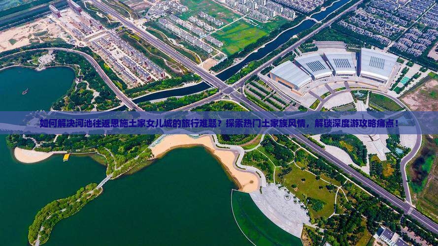 如何解决河池往返恩施土家女儿城的旅行难题？探索热门土家族风情，解锁深度游攻略痛点！
