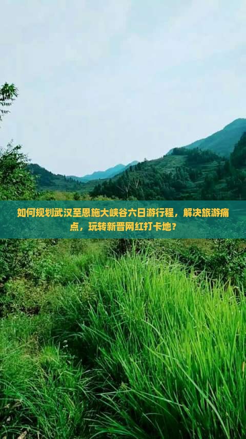 如何规划武汉至恩施大峡谷六日游行程，解决旅游痛点，玩转新晋网红打卡地？