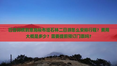 巴音郭楞到恩施梭布垭石林二日游怎么安排行程？费用大概是多少？需要提前预订门票吗？