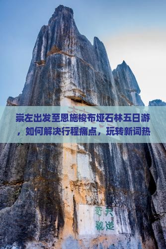 崇左出发至恩施梭布垭石林五日游，如何解决行程痛点，玩转新词热词秘籍？