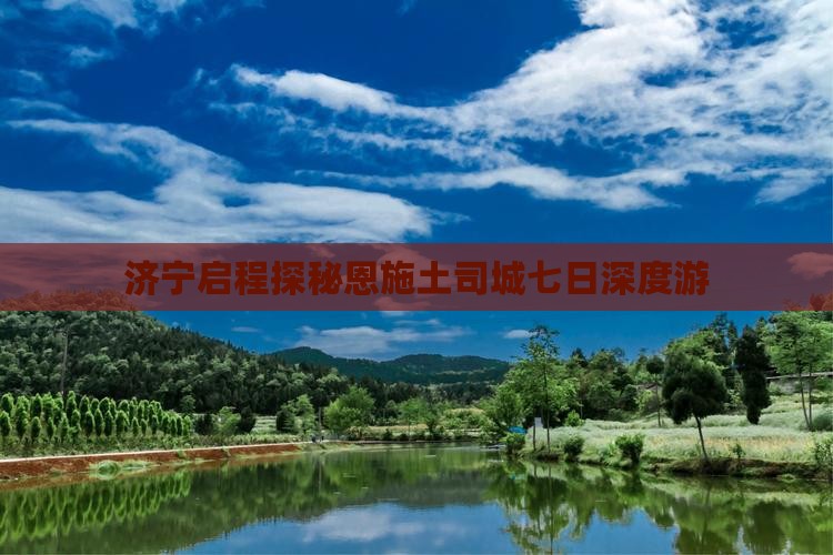 济宁启程探秘恩施土司城七日深度游
