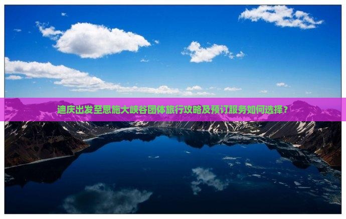 迪庆出发至恩施大峡谷团体旅行攻略及预订服务如何选择？