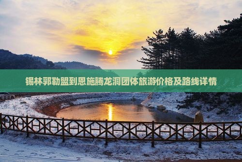 锡林郭勒盟到恩施腾龙洞团体旅游价格及路线详情