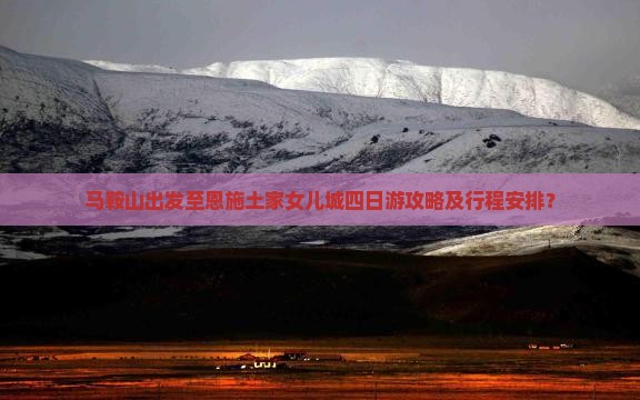 马鞍山出发至恩施土家女儿城四日游攻略及行程安排？