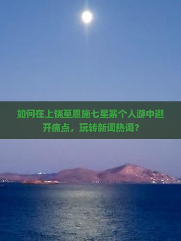 如何在上饶至恩施七星寨个人游中避开痛点，玩转新词热词？