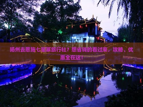 扬州去恩施七星寨旅行社？想省钱的看过来，攻略、优惠全在这！