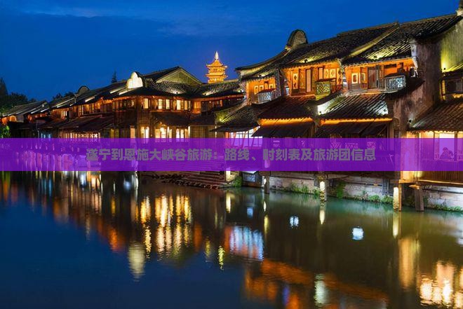 遂宁到恩施大峡谷旅游：路线、时刻表及旅游团信息
