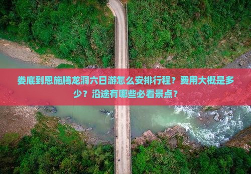 娄底到恩施腾龙洞六日游怎么安排行程？费用大概是多少？沿途有哪些必看景点？