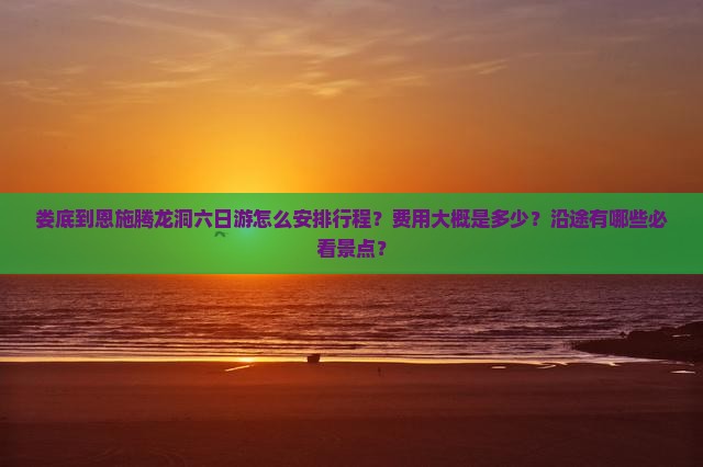 娄底到恩施腾龙洞六日游怎么安排行程？费用大概是多少？沿途有哪些必看景点？