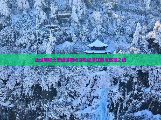 盐城启程大型旅游团畅游恩施清江画廊盛景之旅