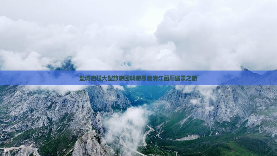 盐城启程大型旅游团畅游恩施清江画廊盛景之旅