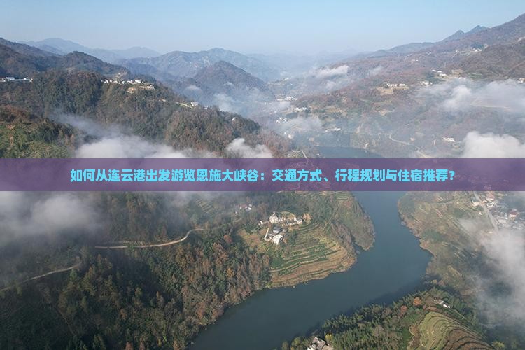 如何从连云港出发游览恩施大峡谷：交通方式、行程规划与住宿推荐？