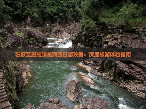 张掖至恩施腾龙洞四日游攻略：深度旅游体验指南