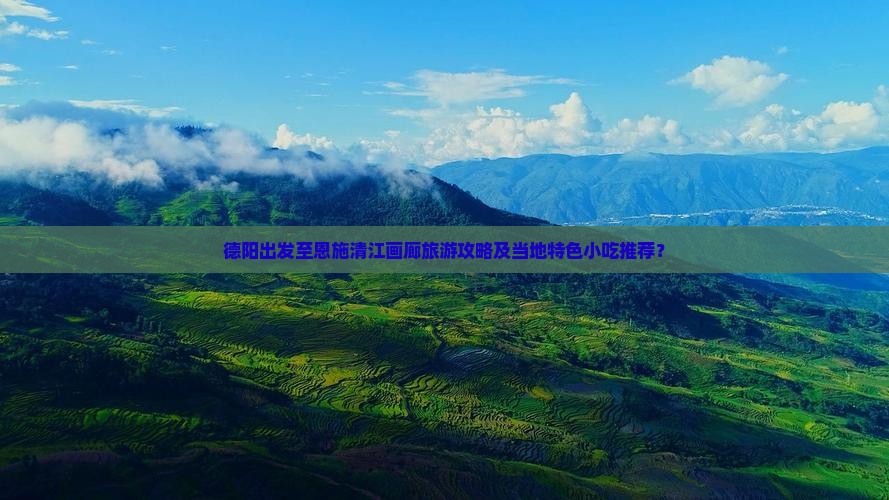 德阳出发至恩施清江画廊旅游攻略及当地特色小吃推荐？